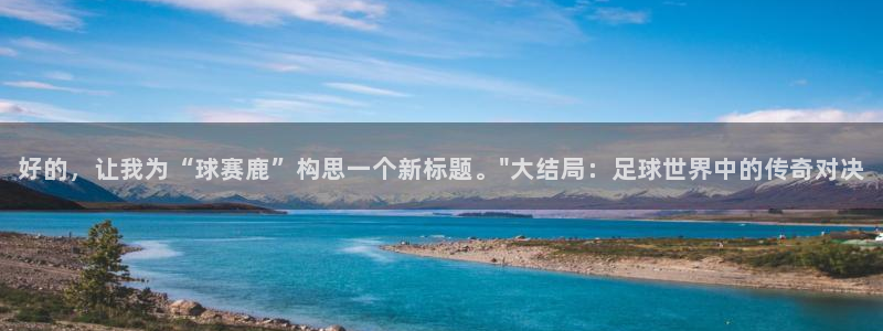 好博体育是正规的吗安全吗是真的吗知乎：好的，让我为“球赛鹿”