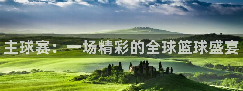 好博体育app下载安装苹果：主球赛：一场精彩的全球篮球盛宴